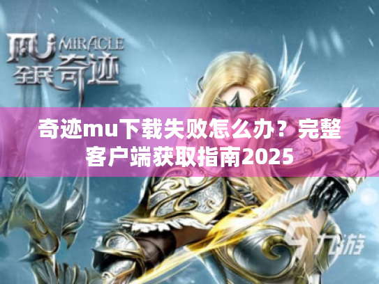 奇迹mu下载失败怎么办?完整客户端获取指南2025 奇迹mu下载失败怎么办?完整客户端获取指南2025