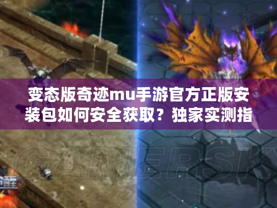 变态版奇迹mu手游官方正版安装包如何安全获取？独家实测指南