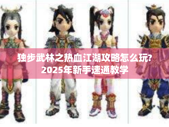 独步武林之热血江湖攻略怎么玩?2025年新手速通教学 独步武林之热血江湖攻略怎么玩?2025年新手速通教学