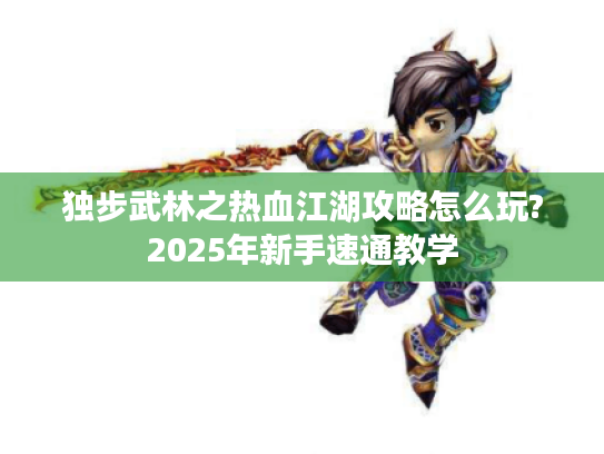 独步武林之热血江湖攻略怎么玩?2025年新手速通教学 独步武林之热血江湖攻略怎么玩?2025年新手速通教学