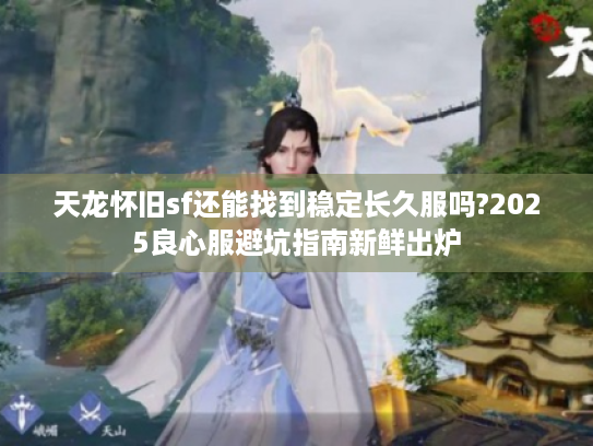 天龙怀旧sf还能找到稳定长久服吗?2025良心服避坑指南新鲜出炉 天龙怀旧sf还能找到稳定长久服吗?2025良心服避坑指南新鲜出炉