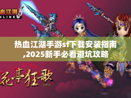 热血江湖手游sf下载安装指南,2025新手必看避坑攻略 热血江湖手游sf下载安装指南,2025新手必看避坑攻略
