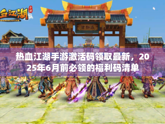 热血江湖手游激活码领取最新,2025年6月前必领的福利码清单 热血江湖手游激活码领取最新,2025年6月前必领的福利码清单