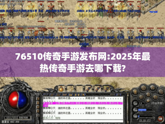 76510传奇手游发布网:2025年最热传奇手游去哪下载?