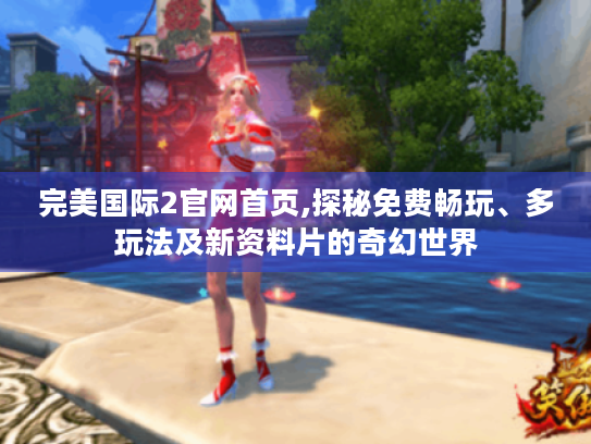 完美国际2官网首页,探秘免费畅玩、多玩法及新资料片的奇幻世界 完美国际2官网首页,探秘免费畅玩、多玩法及新资料片的奇幻世界
