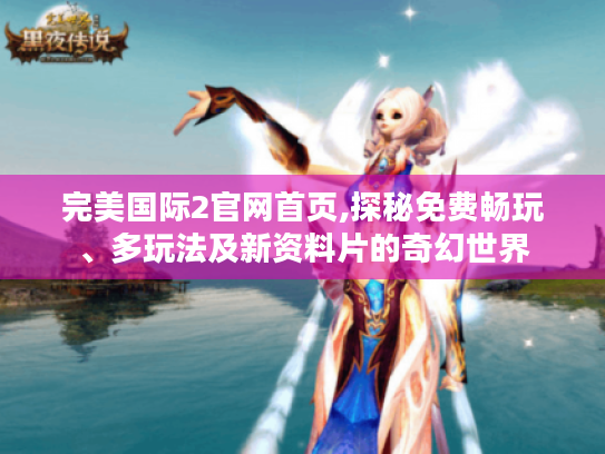 完美国际2官网首页,探秘免费畅玩、多玩法及新资料片的奇幻世界 完美国际2官网首页,探秘免费畅玩、多玩法及新资料片的奇幻世界