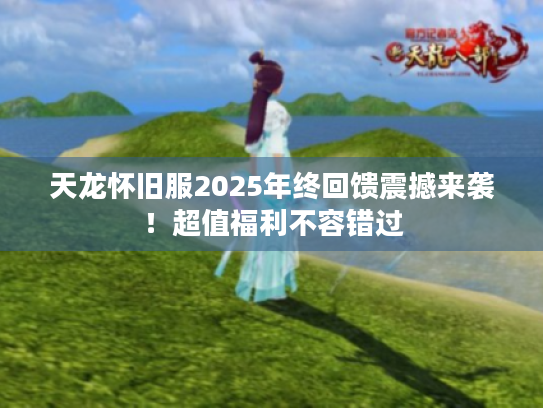 天龙怀旧服2025年终回馈震撼来袭!超值福利不容错过 天龙怀旧服2025年终回馈震撼来袭!超值福利不容错过