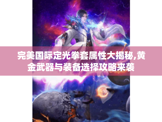 完美国际定光拳套属性大揭秘,黄金武器与装备选择攻略来袭 完美国际定光拳套属性大揭秘,黄金武器与装备选择攻略来袭
