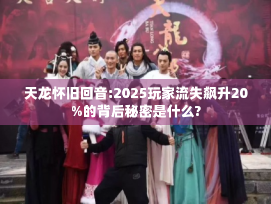 天龙怀旧回音:2025玩家流失飙升20%的背后秘密是什么?