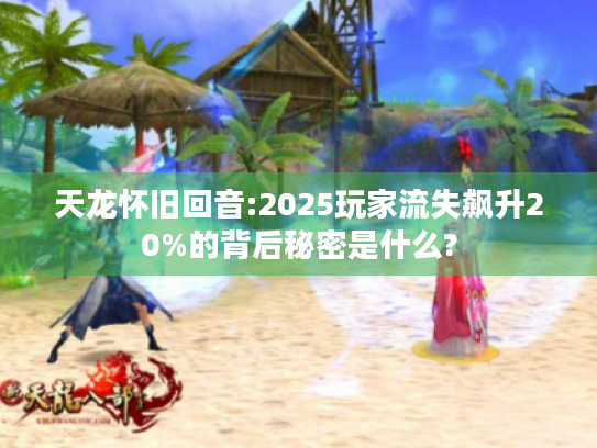 天龙怀旧回音:2025玩家流失飙升20%的背后秘密是什么?