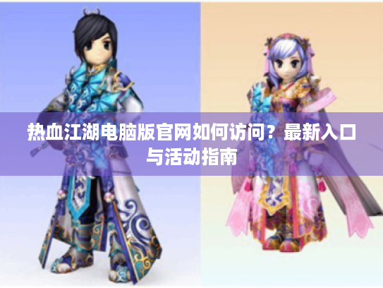 热血江湖电脑版官网如何访问?最新入口与活动指南 热血江湖电脑版官网如何访问?最新入口与活动指南