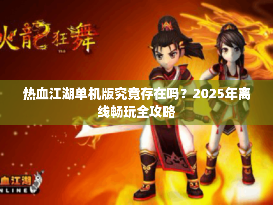 热血江湖单机版究竟存在吗?2025年离线畅玩全攻略 热血江湖单机版究竟存在吗?2025年离线畅玩全攻略