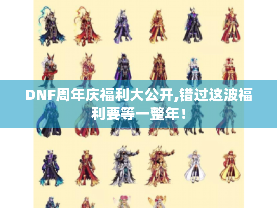DNF周年庆福利大公开,错过这波福利要等一整年! DNF周年庆福利大公开,错过这波福利要等一整年!