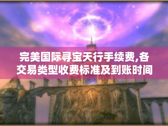 完美国际寻宝天行手续费,各交易类型收费标准及到账时间揭秘 完美国际寻宝天行手续费,各交易类型收费标准及到账时间揭秘