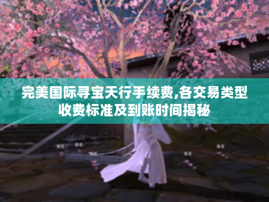 完美国际寻宝天行手续费,各交易类型收费标准及到账时间揭秘 完美国际寻宝天行手续费,各交易类型收费标准及到账时间揭秘