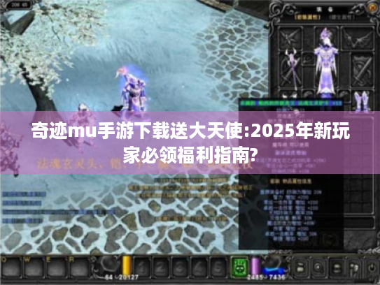 奇迹mu手游下载送大天使:2025年新玩家必领福利指南? 奇迹mu手游下载送大天使:2025年新玩家必领福利指南?