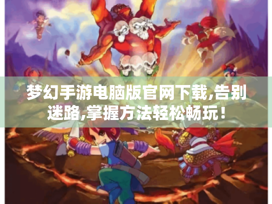 梦幻手游电脑版官网下载,告别迷路,掌握方法轻松畅玩! 梦幻手游电脑版官网下载,告别迷路,掌握方法轻松畅玩!