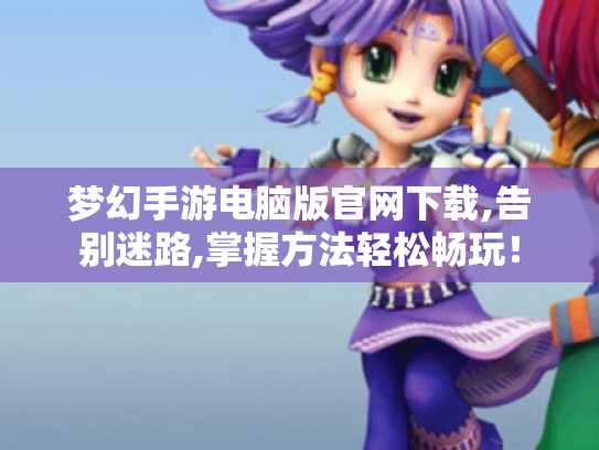 梦幻手游电脑版官网下载,告别迷路,掌握方法轻松畅玩! 梦幻手游电脑版官网下载,告别迷路,掌握方法轻松畅玩!