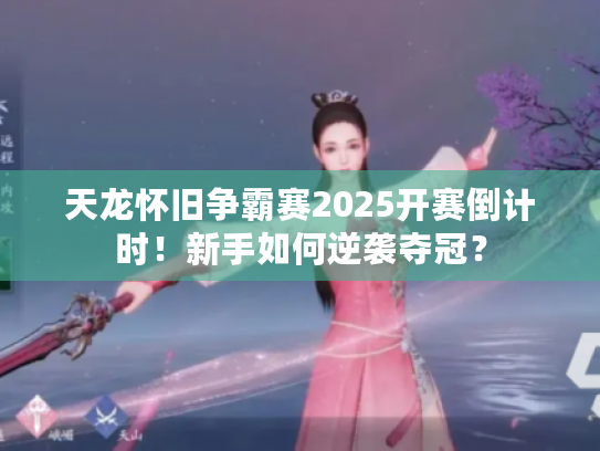 天龙怀旧争霸赛2025开赛倒计时！新手如何逆袭夺冠？