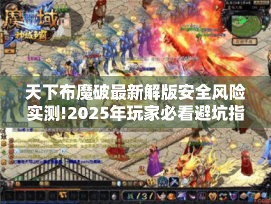 天下布魔破最新解版安全风险实测!2025年玩家必看避坑指南 天下布魔破最新解版安全风险实测!2025年玩家必看避坑指南