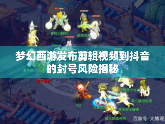 梦幻西游发布剪辑视频到抖音的封号风险揭秘 梦幻西游发布剪辑视频到抖音的封号风险揭秘