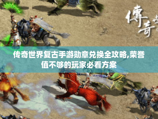 传奇世界复古手游勋章兑换全攻略,荣誉值不够的玩家必看方案