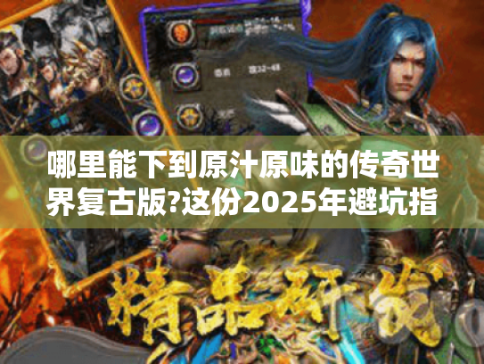 哪里能下到原汁原味的传奇世界复古版?这份2025年避坑指南必看 哪里能下到原汁原味的传奇世界复古版?这份2025年避坑指南必看
