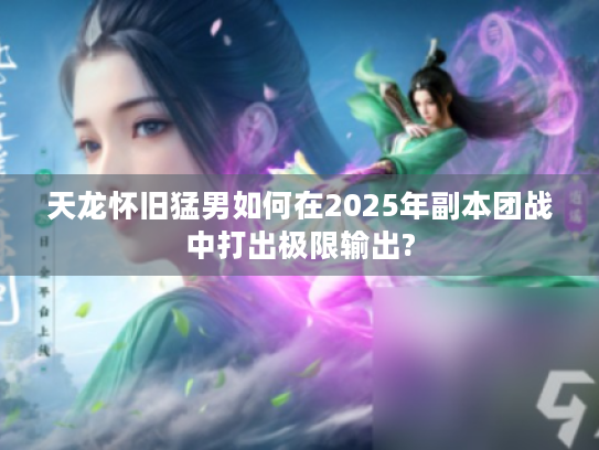 天龙怀旧猛男如何在2025年副本团战中打出极限输出? 天龙怀旧猛男如何在2025年副本团战中打出极限输出?