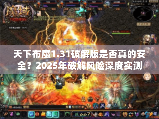 天下布魔1.31破解版是否真的安全?2025年破解风险深度实测 天下布魔1.31破解版是否真的安全?2025年破解风险深度实测