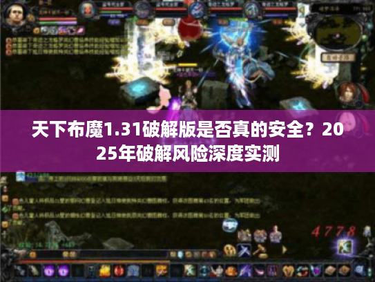 天下布魔1.31破解版是否真的安全?2025年破解风险深度实测 天下布魔1.31破解版是否真的安全?2025年破解风险深度实测