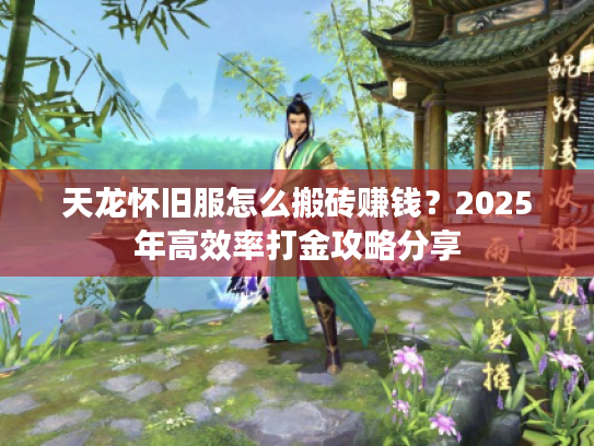天龙怀旧服怎么搬砖赚钱?2025年高效率打金攻略分享 天龙怀旧服怎么搬砖赚钱?2025年高效率打金攻略分享