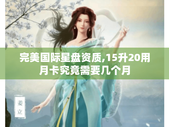 完美国际星盘资质,15升20用月卡究竟需要几个月 完美国际星盘资质,15升20用月卡究竟需要几个月