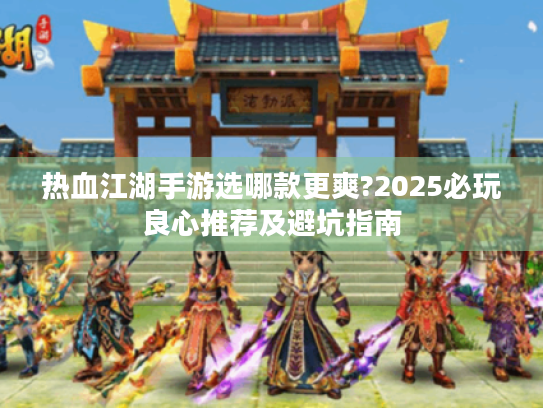 热血江湖手游选哪款更爽?2025必玩良心推荐及避坑指南