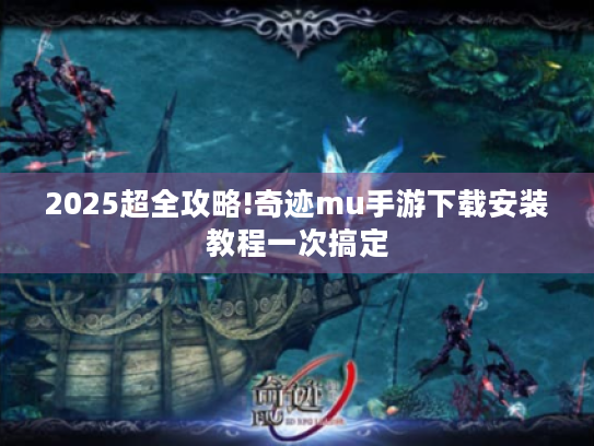 2025超全攻略!奇迹mu手游下载安装教程一次搞定 2025超全攻略!奇迹mu手游下载安装教程一次搞定