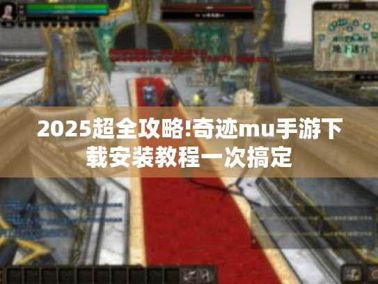 2025超全攻略!奇迹mu手游下载安装教程一次搞定 2025超全攻略!奇迹mu手游下载安装教程一次搞定