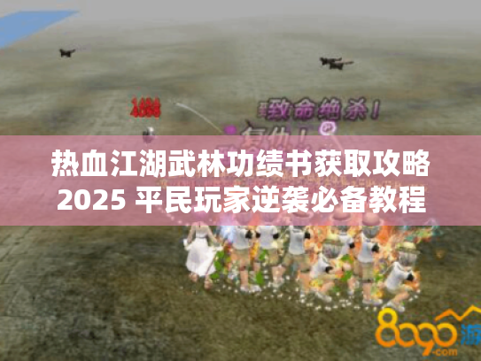 热血江湖武林功绩书获取攻略2025 平民玩家逆袭必备教程 热血江湖武林功绩书获取攻略2025 平民玩家逆袭必备教程