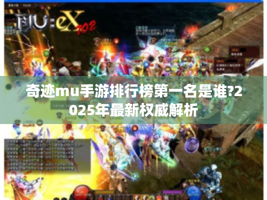 奇迹mu手游排行榜第一名是谁?2025年最新权威解析 奇迹mu手游排行榜第一名是谁?2025年最新权威解析