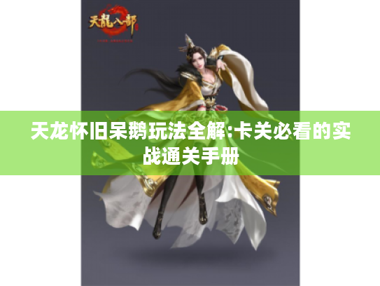 天龙怀旧呆鹅玩法全解:卡关必看的实战通关手册 天龙怀旧呆鹅玩法全解:卡关必看的实战通关手册