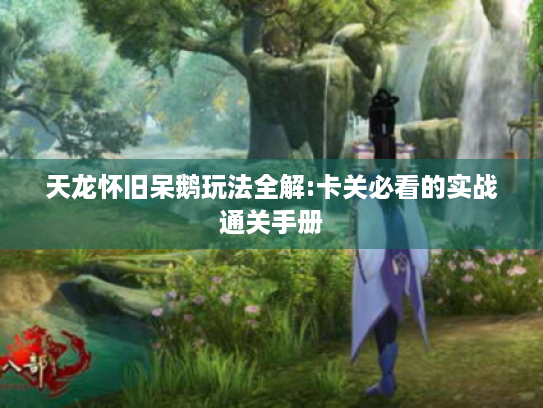 天龙怀旧呆鹅玩法全解:卡关必看的实战通关手册 天龙怀旧呆鹅玩法全解:卡关必看的实战通关手册