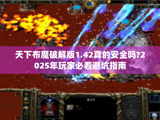 天下布魔破解版1.42真的安全吗?2025年玩家必看避坑指南 天下布魔破解版1.42真的安全吗?2025年玩家必看避坑指南