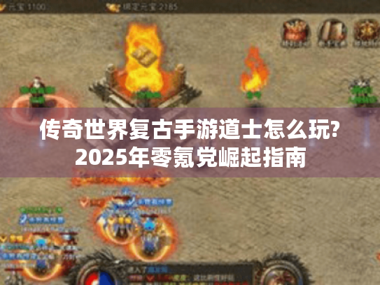 传奇世界复古手游道士怎么玩?2025年零氪党崛起指南