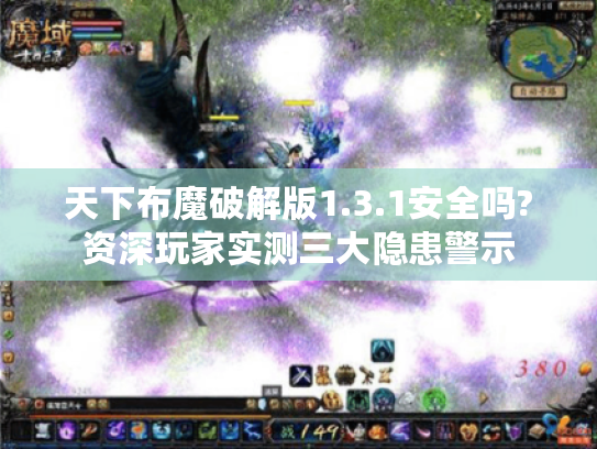 天下布魔破解版1.3.1安全吗?资深玩家实测三大隐患警示 天下布魔破解版1.3.1安全吗?资深玩家实测三大隐患警示