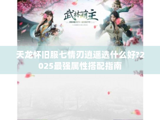 天龙怀旧服七情刃逍遥选什么好?2025最强属性搭配指南 天龙怀旧服七情刃逍遥选什么好?2025最强属性搭配指南