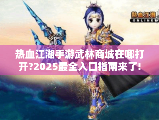 热血江湖手游武林商城在哪打开?2025最全入口指南来了! 热血江湖手游武林商城在哪打开?2025最全入口指南来了!