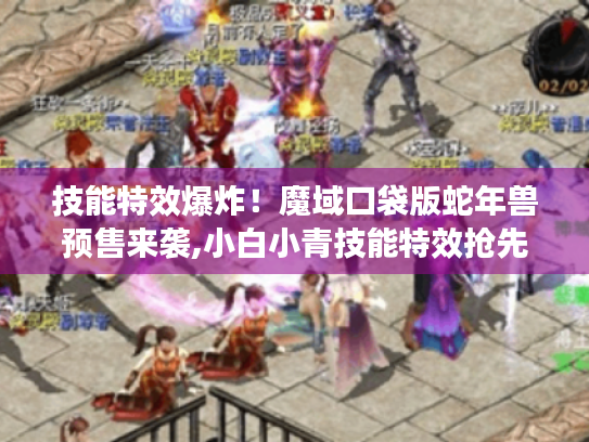 技能特效爆炸!魔域口袋版蛇年兽预售来袭,小白小青技能特效抢先赏 技能特效爆炸!魔域口袋版蛇年兽预售来袭,小白小青技能特效抢先赏