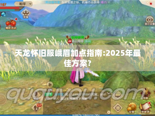 天龙怀旧服峨眉加点指南:2025年最佳方案? 天龙怀旧服峨眉加点指南:2025年最佳方案?