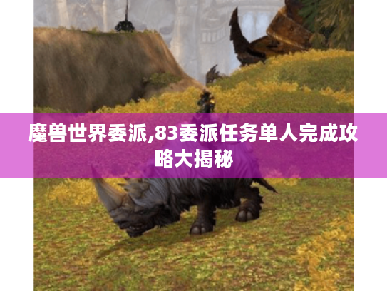 魔兽世界委派,83委派任务单人完成攻略大揭秘 魔兽世界委派,83委派任务单人完成攻略大揭秘