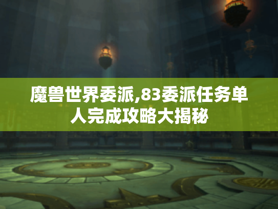 魔兽世界委派,83委派任务单人完成攻略大揭秘 魔兽世界委派,83委派任务单人完成攻略大揭秘