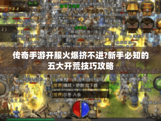 传奇手游开服火爆挤不进?新手必知的五大开荒技巧攻略 传奇手游开服火爆挤不进?新手必知的五大开荒技巧攻略