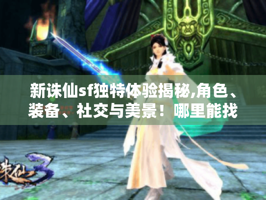 新诛仙sf独特体验揭秘,角色、装备、社交与美景!哪里能找到优质版本? 新诛仙sf独特体验揭秘,角色、装备、社交与美景!哪里能找到优质版本?